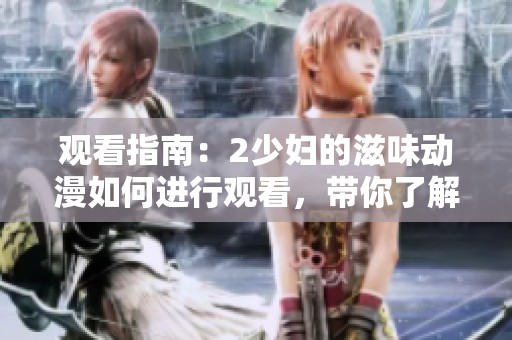 观看指南：2少妇的滋味动漫如何进行观看，带你了解更多内容