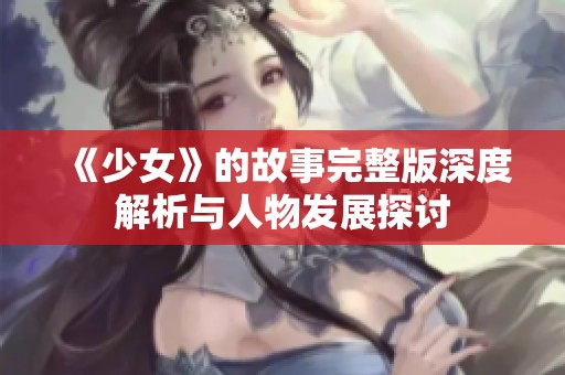 《少女》的故事完整版深度解析与人物发展探讨