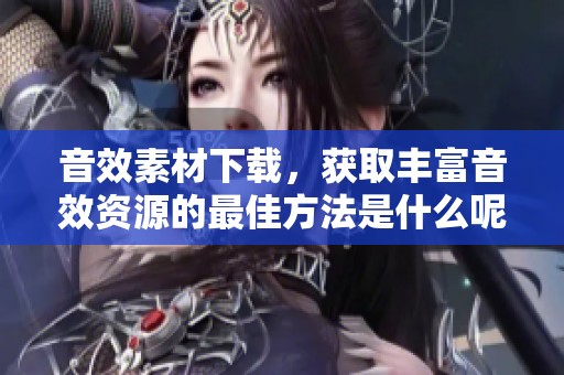 音效素材下载，获取丰富音效资源的最佳方法是什么呢