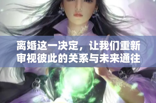 离婚这一决定，让我们重新审视彼此的关系与未来通往何方的方向