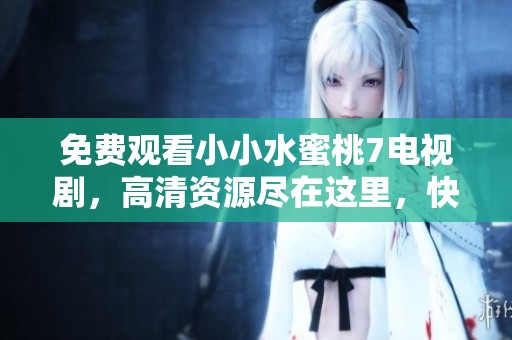 免费观看小小水蜜桃7电视剧，高清资源尽在这里，快来体验吧