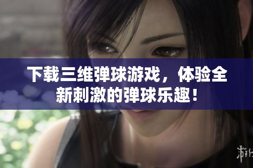 下载三维弹球游戏，体验全新刺激的弹球乐趣！