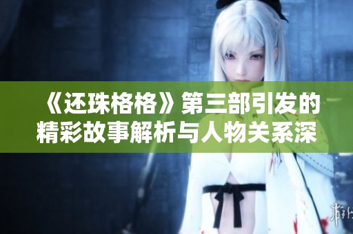 《还珠格格》第三部引发的精彩故事解析与人物关系深度剖析