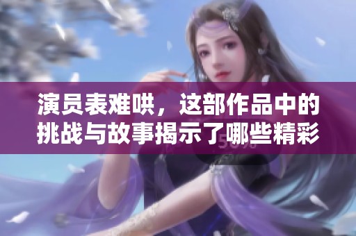 演员表难哄，这部作品中的挑战与故事揭示了哪些精彩内容呢