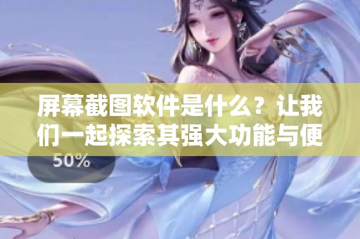 屏幕截图软件是什么？让我们一起探索其强大功能与便捷体验吧