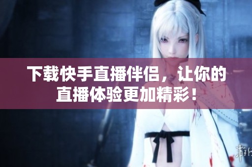 下载快手直播伴侣，让你的直播体验更加精彩！