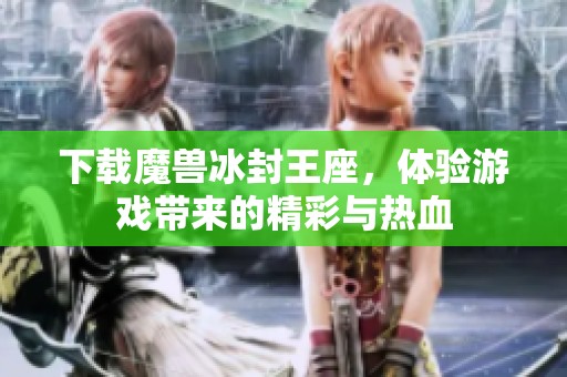 下载魔兽冰封王座，体验游戏带来的精彩与热血