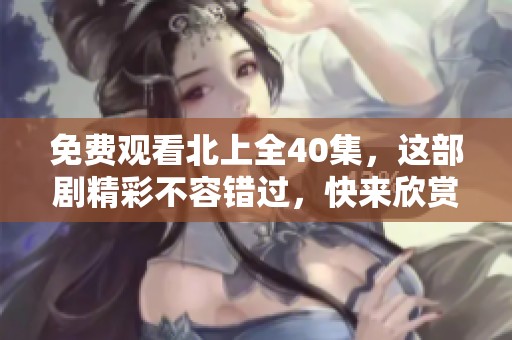 免费观看北上全40集，这部剧精彩不容错过，快来欣赏吧