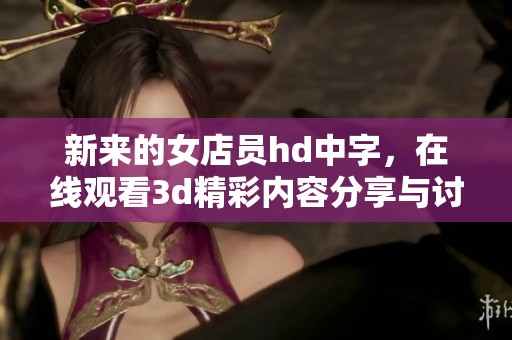 新来的女店员hd中字，在线观看**精彩内容分享与讨论