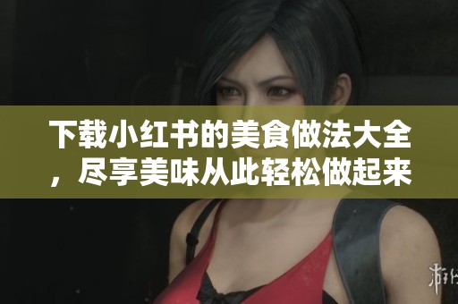 下载小红书的美食做法大全，尽享美味从此轻松做起来