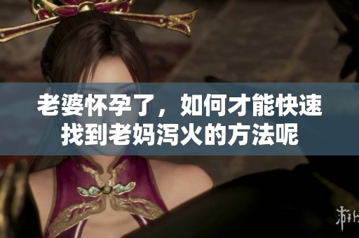 老婆怀孕了，如何才能快速找到老妈泻火的方法呢