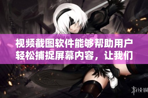 视频截图软件能够帮助用户轻松捕捉屏幕内容，让我们来了解它的使用方法。