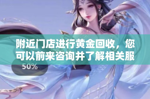 附近门店进行黄金回收，您可以前来咨询并了解相关服务信息