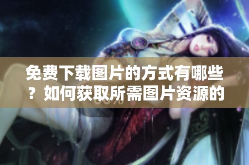 免费下载图片的方式有哪些？如何获取所需图片资源的方法分享