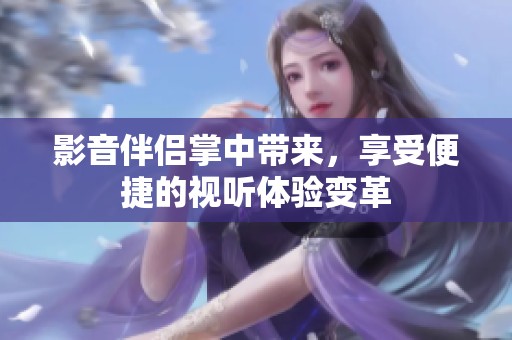 影音伴侣掌中带来，享受便捷的视听体验变革