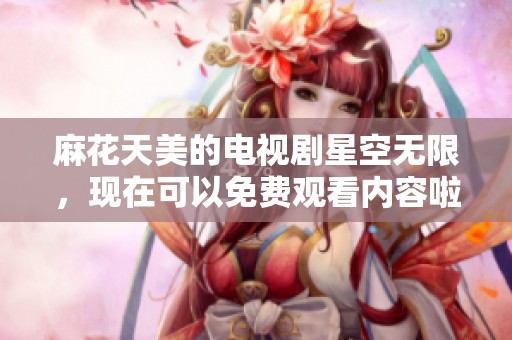 麻花天美的电视剧星空无限，现在可以免费观看内容啦，带你体验精彩剧情！