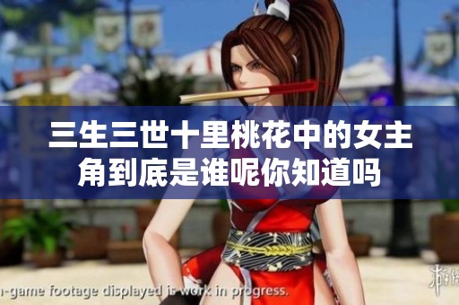 三生三世十里桃花中的女主角到底是谁呢你知道吗