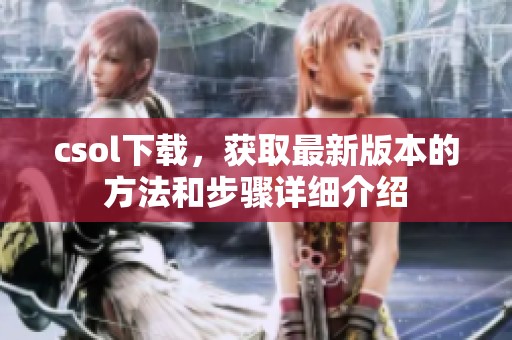 csol下载，获取最新版本的方法和步骤详细介绍