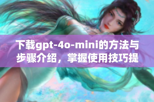下载gpt-4o-mini的方法与步骤介绍，掌握使用技巧提升体验