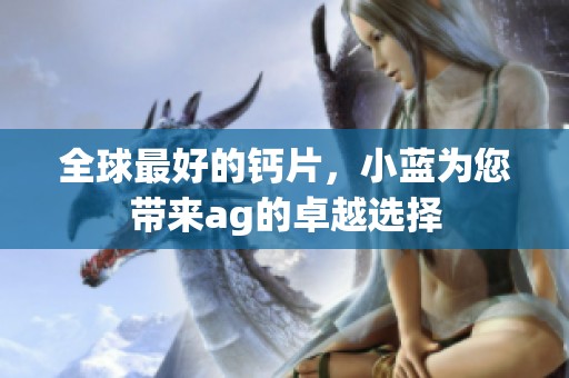 全球最好的钙片，小蓝为您带来ag的卓越选择