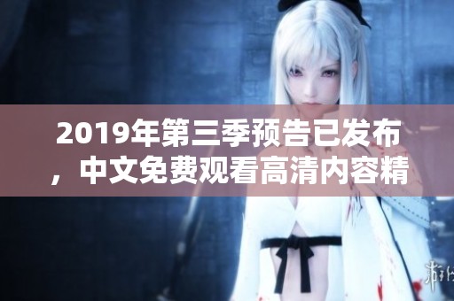 2019年第三季预告已发布，中文免费观看高清内容精彩纷呈