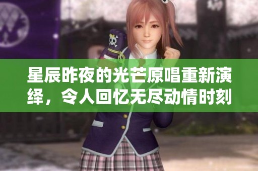 星辰昨夜的光芒原唱重新演绎，令人回忆无尽动情时刻