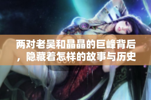 两对老吴和晶晶的巨峰背后，隐藏着怎样的故事与历史？
