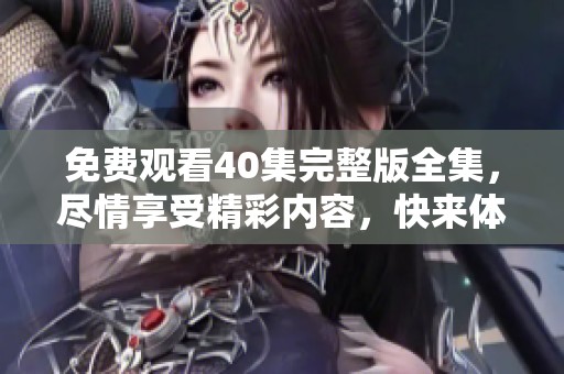 免费观看40集完整版全集，尽情享受精彩内容，快来体验！