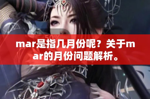 mar是指几月份呢？关于mar的月份问题解析。