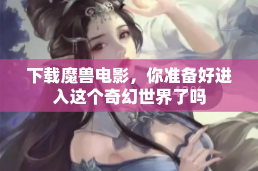下载魔兽电影，你准备好进入这个奇幻世界了吗