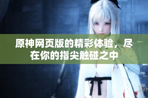 原神网页版的精彩体验，尽在你的指尖触碰之中
