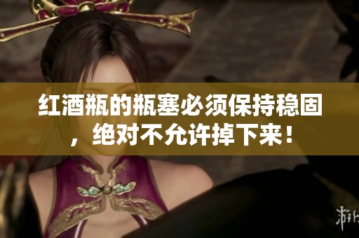 红酒瓶的瓶塞必须保持稳固，绝对不允许掉下来！