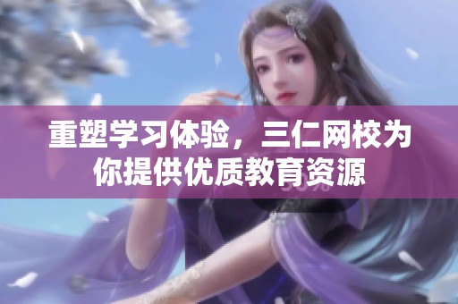重塑学习体验，三仁网校为你提供优质教育资源
