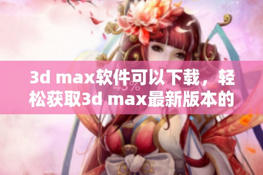 ** max软件可以下载，轻松获取** max最新版本的方法分享
