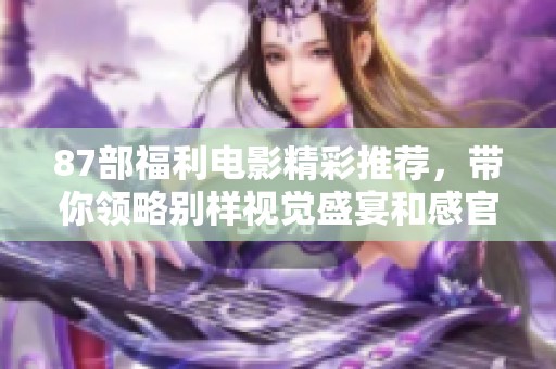 87部福利电影精彩推荐，带你领略别样视觉盛宴和感官享受