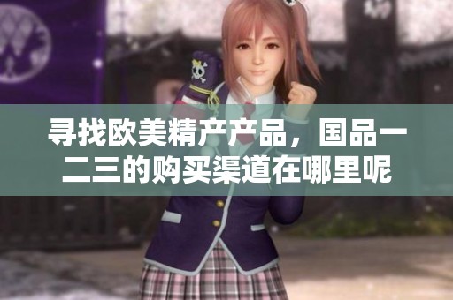 寻找欧美精产产品，国品一二三的购买渠道在哪里呢