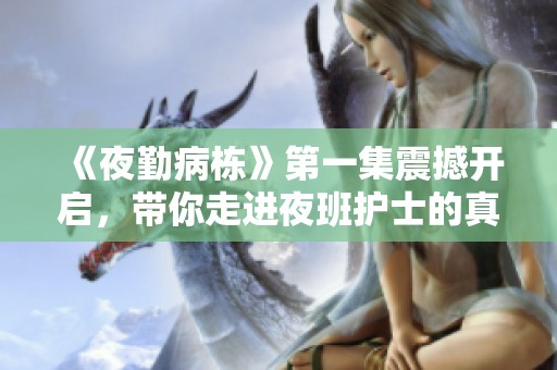 《夜勤病栋》第一集震撼开启，带你走进夜班护士的真实生活
