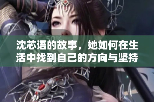 沈芯语的故事，她如何在生活中找到自己的方向与坚持