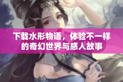 下载水形物语，体验不一样的奇幻世界与感人故事