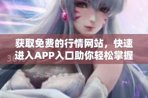 获取免费的行情网站，快速进入APP入口助你轻松掌握市场动态