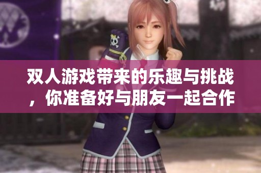 双人游戏带来的乐趣与挑战，你准备好与朋友一起合作了吗