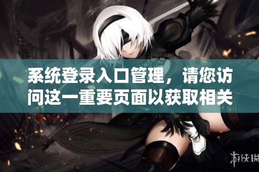 系统登录入口管理，请您访问这一重要页面以获取相关信息