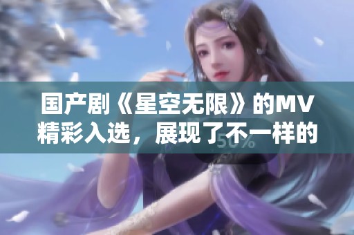 国产剧《星空无限》的MV精彩入选，展现了不一样的视听体验