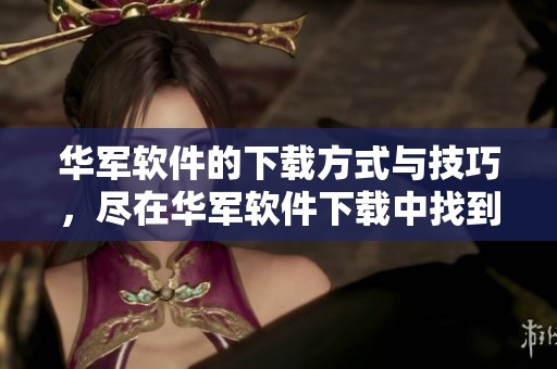 华军软件的下载方式与技巧，尽在华军软件下载中找到解决方案