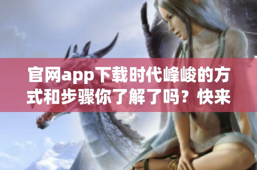 官网app下载时代峰峻的方式和步骤你了解了吗？快来看看详细介绍吧！