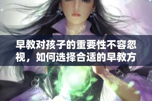 早教对孩子的重要性不容忽视，如何选择合适的早教方式呢