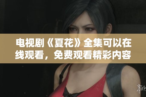 电视剧《夏花》全集可以在线观看，免费观看精彩内容的在线平台推荐