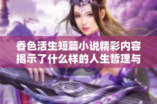 香色活生短篇小说精彩内容揭示了什么样的人生哲理与情感纠葛