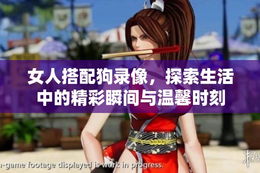女人搭配狗录像，探索生活中的精彩瞬间与温馨时刻