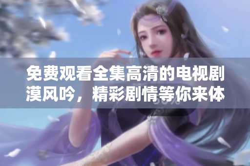 免费观看全集高清的电视剧漠风吟，精彩剧情等你来体验